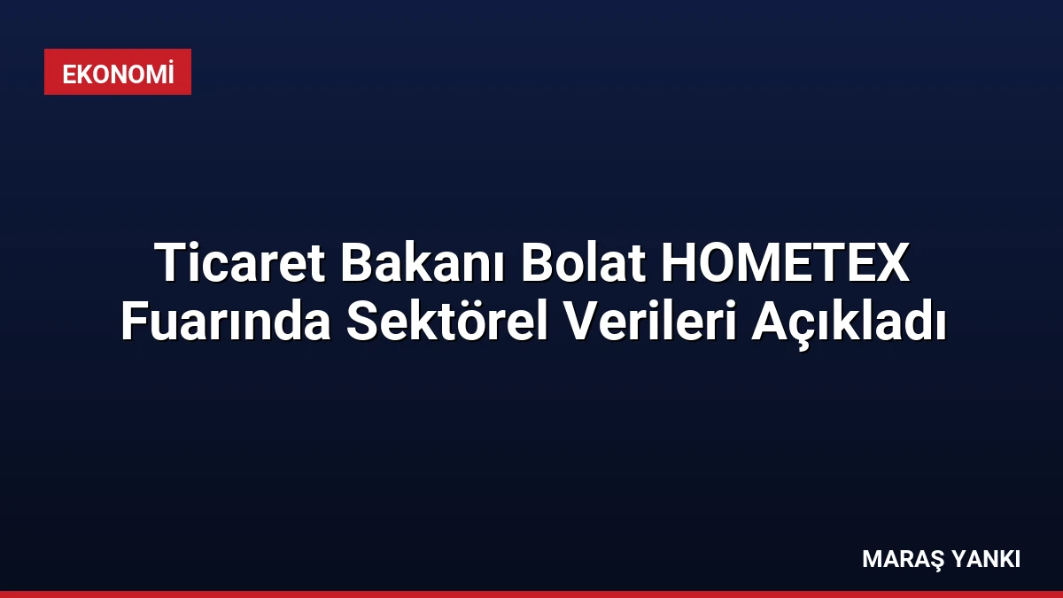 Ticaret Bakanı Bolat HOMETEX Fuarında Sektörel Verileri Açıkladı