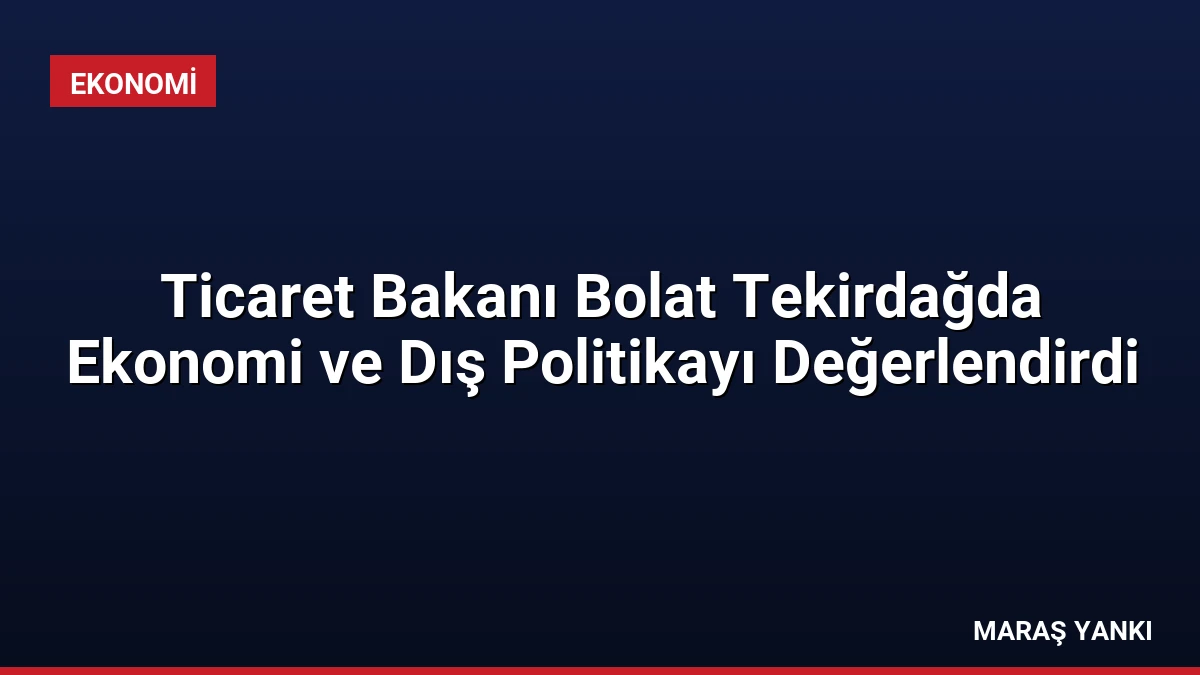 Ticaret Bakanı Bolat Tekirdağda Ekonomi ve Dış Politikayı Değerlendirdi