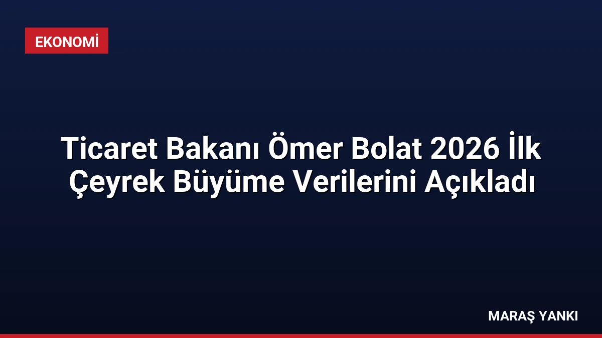 Ticaret Bakanı Ömer Bolat 2026 İlk Çeyrek Büyüme Verilerini Açıkladı