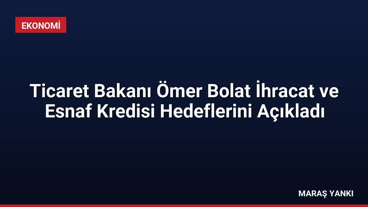 Ticaret Bakanı Ömer Bolat İhracat ve Esnaf Kredisi Hedeflerini Açıkladı