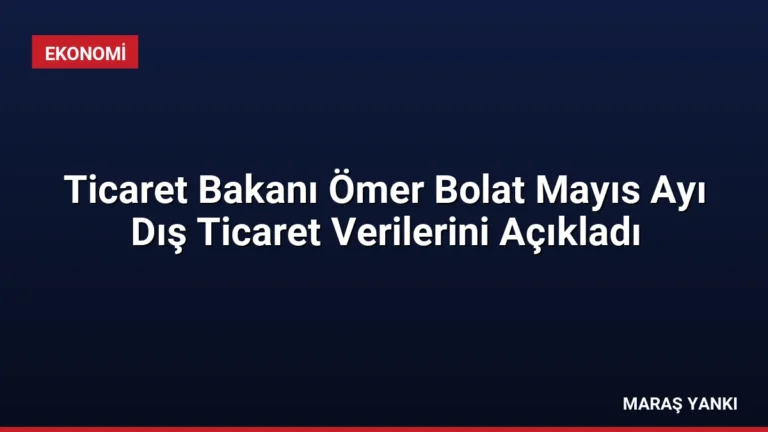 Ticaret Bakanı Ömer Bolat Mayıs Ayı Dış Ticaret Verilerini Açıkladı