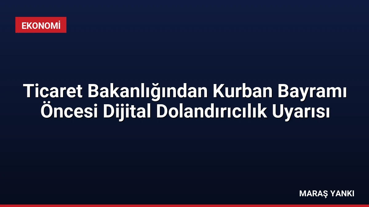 Ticaret Bakanlığından Kurban Bayramı Öncesi Dijital Dolandırıcılık Uyarısı
