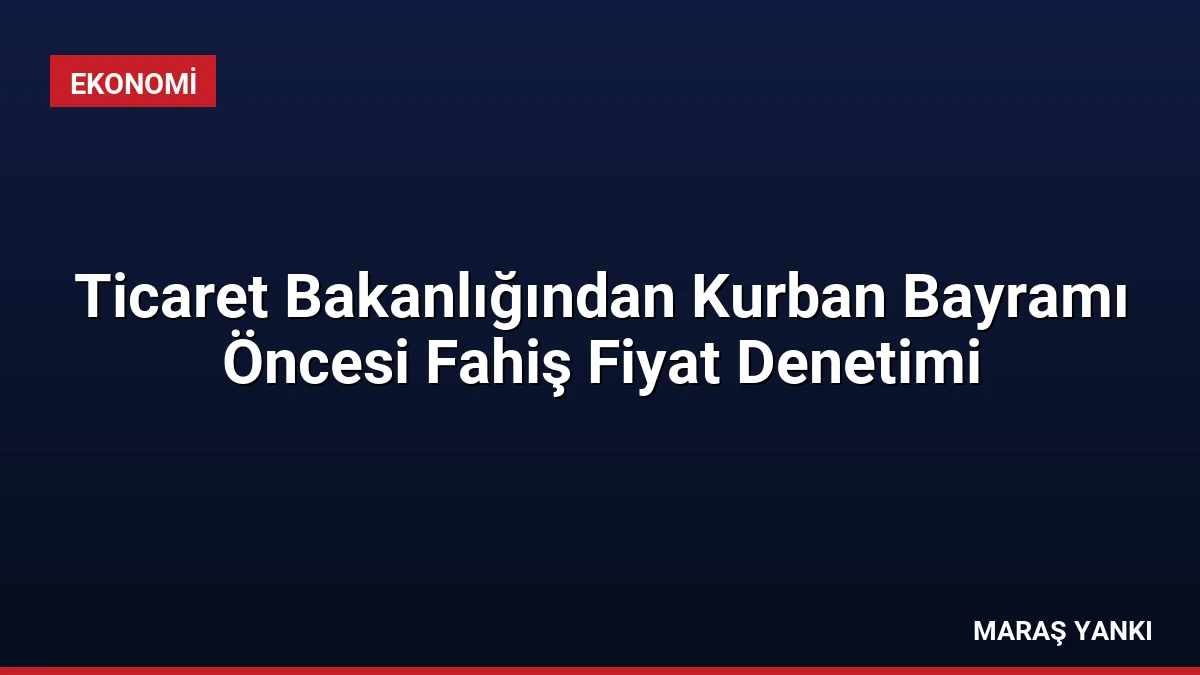 Ticaret Bakanlığından Kurban Bayramı Öncesi Fahiş Fiyat Denetimi