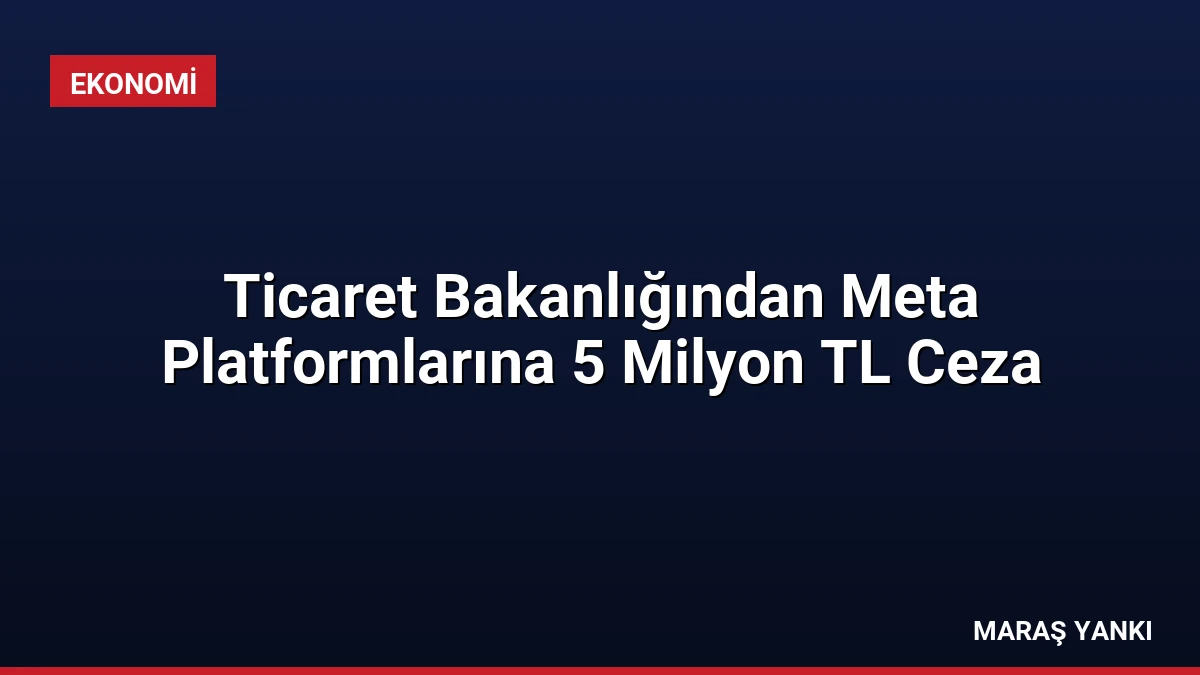 Ticaret Bakanlığından Meta Platformlarına 5 Milyon TL Ceza