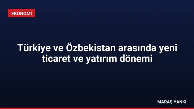 Türkiye ve Özbekistan arasında yeni ticaret ve yatırım dönemi
