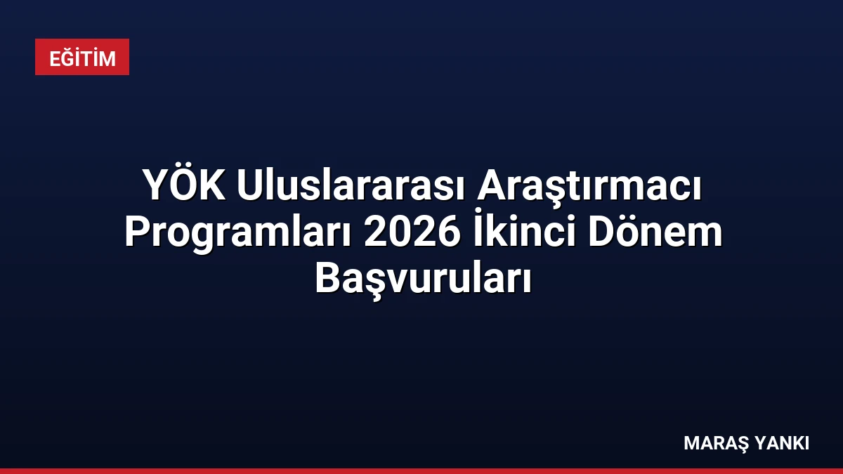 YÖK Uluslararası Araştırmacı Programları 2026 İkinci Dönem Başvuruları