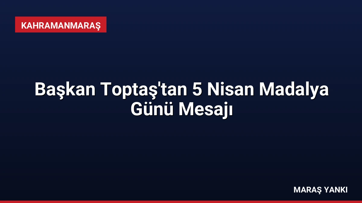 Başkan Toptaş’tan 5 Nisan Madalya Günü Mesajı