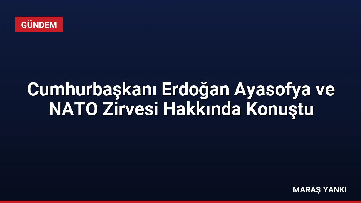 Cumhurbaşkanı Erdoğan Ayasofya ve NATO Zirvesi Hakkında Konuştu