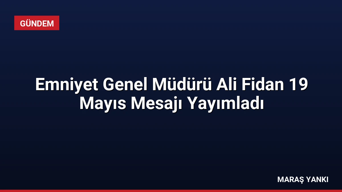 Emniyet Genel Müdürü Ali Fidan 19 Mayıs Mesajı Yayımladı
