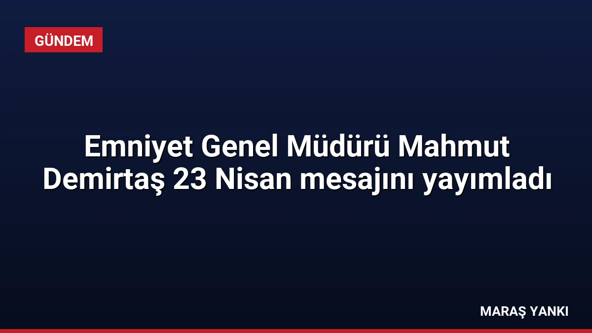 Emniyet Genel Müdürü Mahmut Demirtaş 23 Nisan mesajını yayımladı
