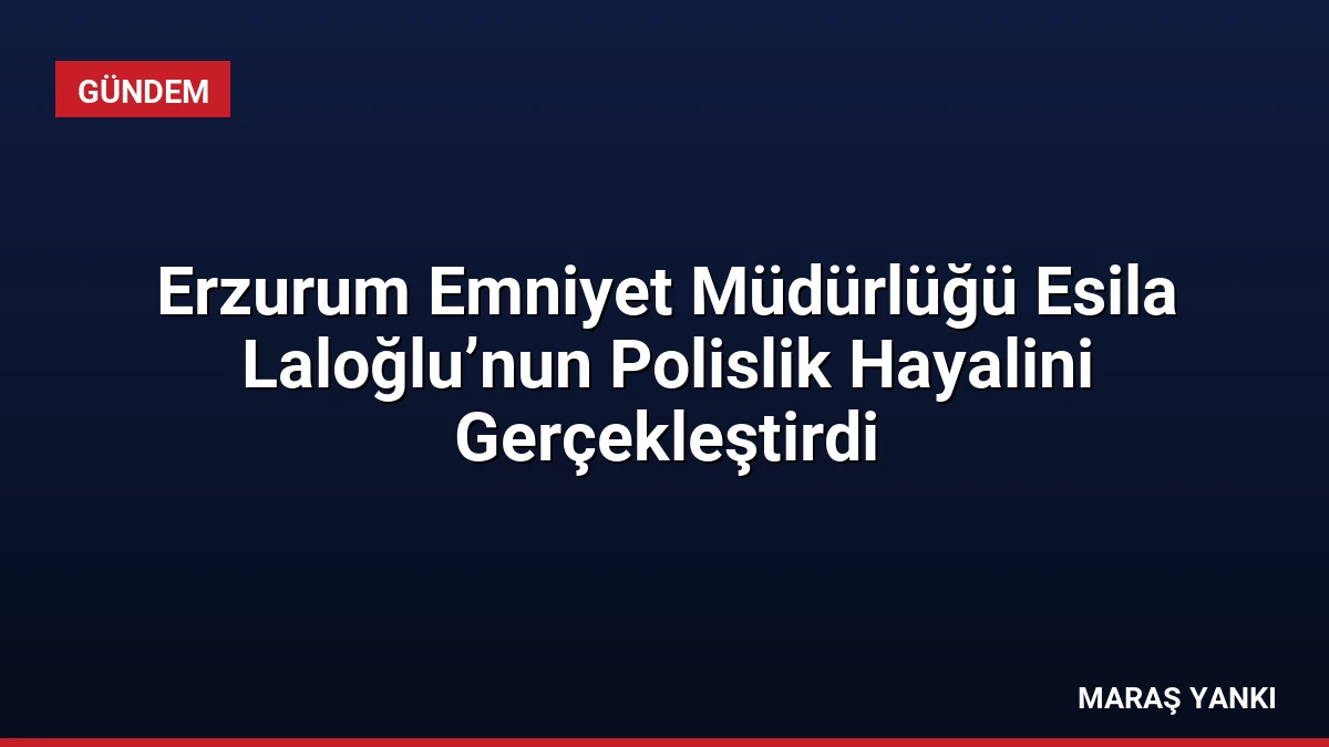 Erzurum Emniyet Müdürlüğü Esila Laloğlu’nun Polislik Hayalini Gerçekleştirdi