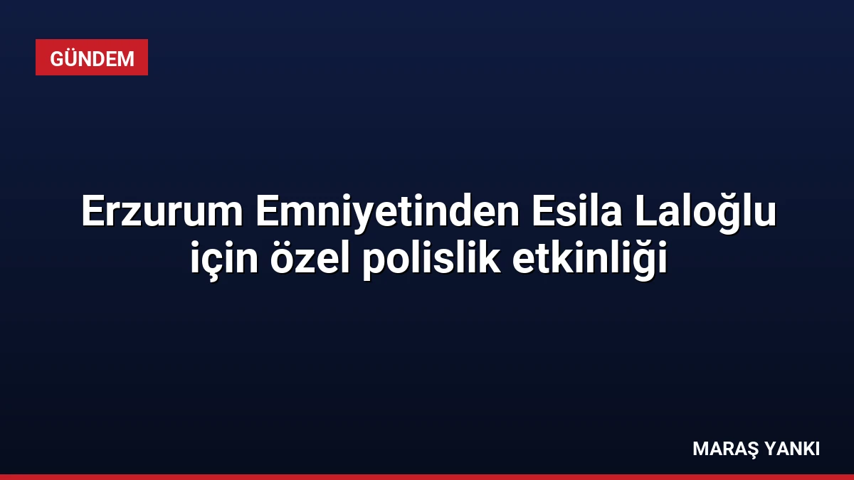 Erzurum Emniyetinden Esila Laloğlu için özel polislik etkinliği