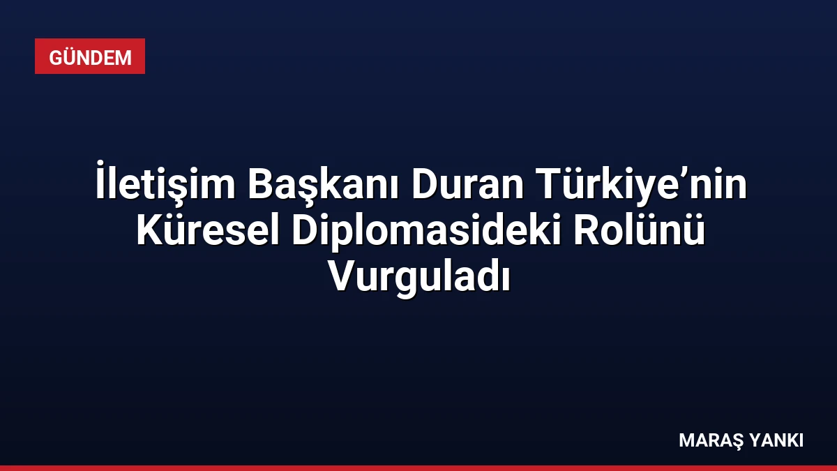 İletişim Başkanı Duran Türkiye’nin Küresel Diplomasideki Rolünü Vurguladı