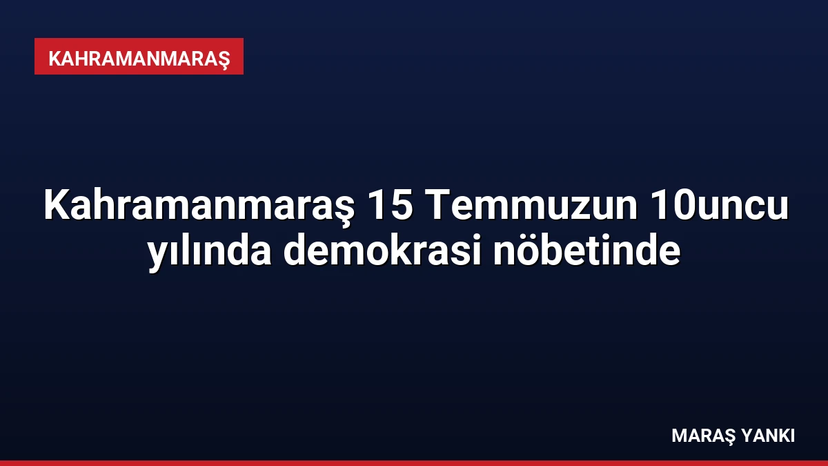 Kahramanmaraş 15 Temmuzun 10uncu yılında demokrasi nöbetinde