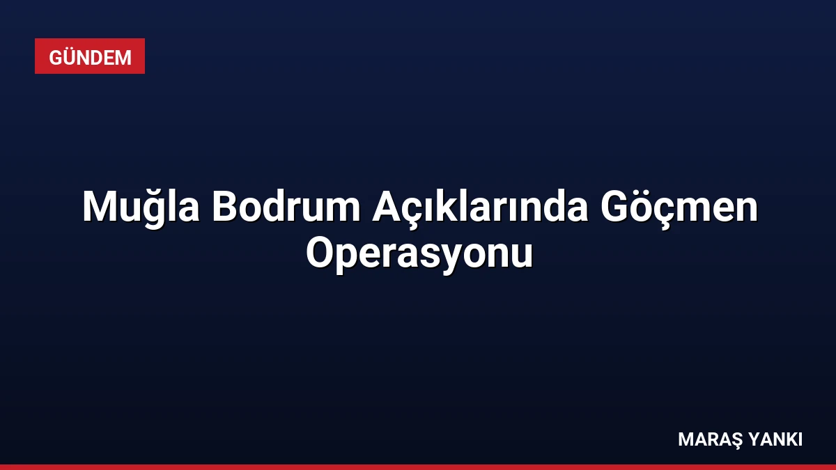 Muğla Bodrum Açıklarında Göçmen Operasyonu