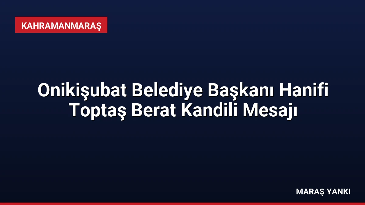 Onikişubat Belediye Başkanı Hanifi Toptaş Berat Kandili Mesajı