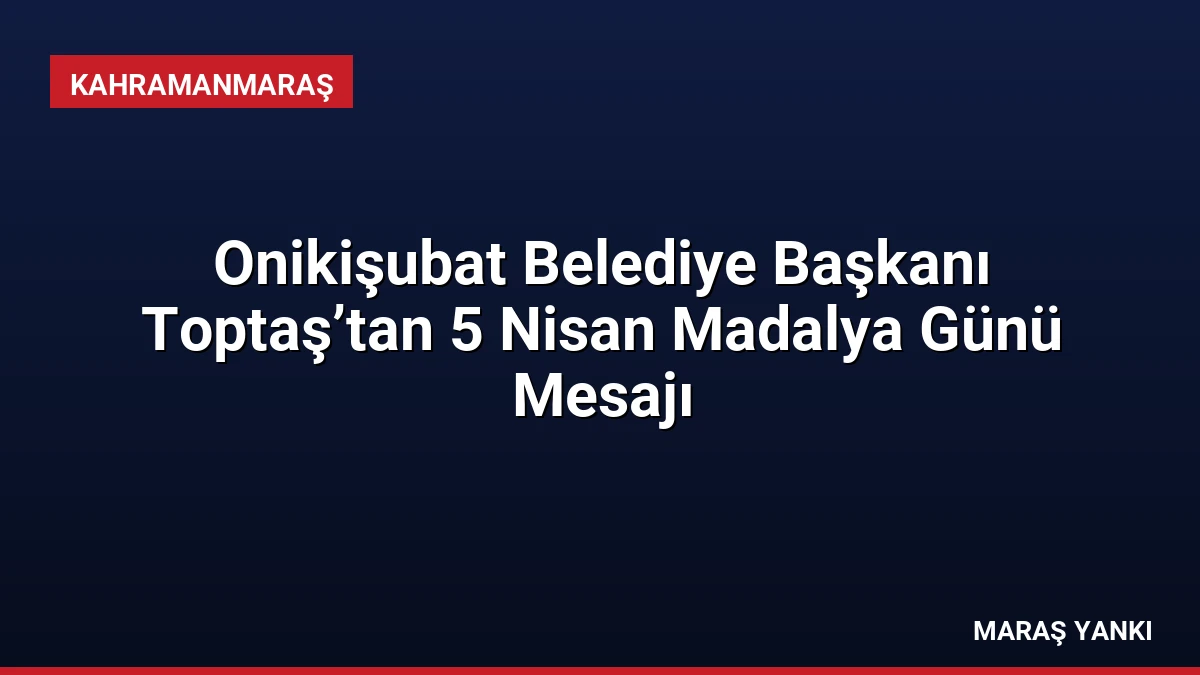 Onikişubat Belediye Başkanı Toptaş’tan 5 Nisan Madalya Günü Mesajı