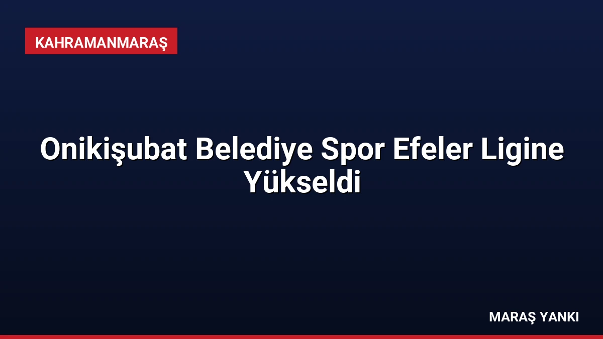 Onikişubat Belediye Spor Efeler Ligine Yükseldi