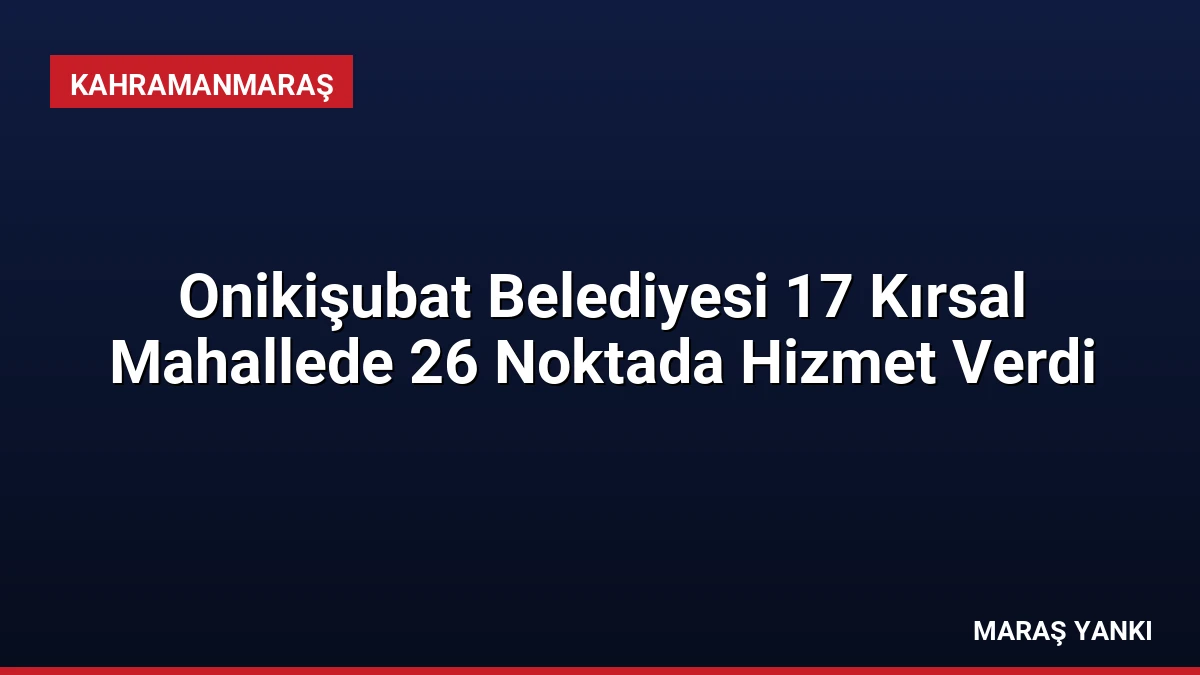 Onikişubat Belediyesi 17 Kırsal Mahallede 26 Noktada Hizmet Verdi