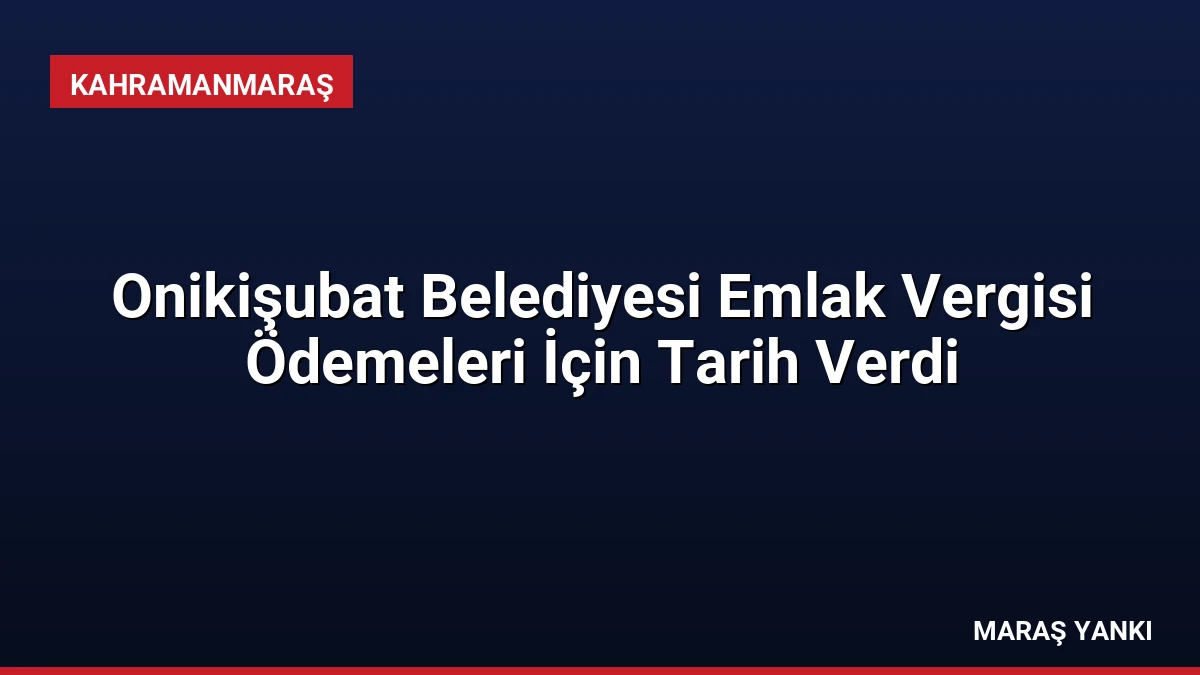 Onikişubat Belediyesi Emlak Vergisi Ödemeleri İçin Tarih Verdi