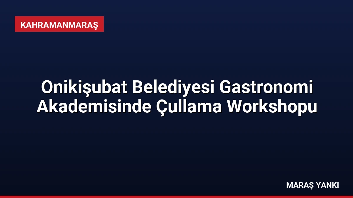 Onikişubat Belediyesi Gastronomi Akademisinde Çullama Workshopu