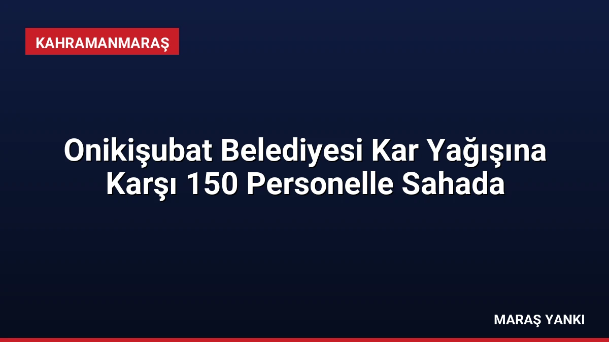 Onikişubat Belediyesi Kar Yağışına Karşı 150 Personelle Sahada