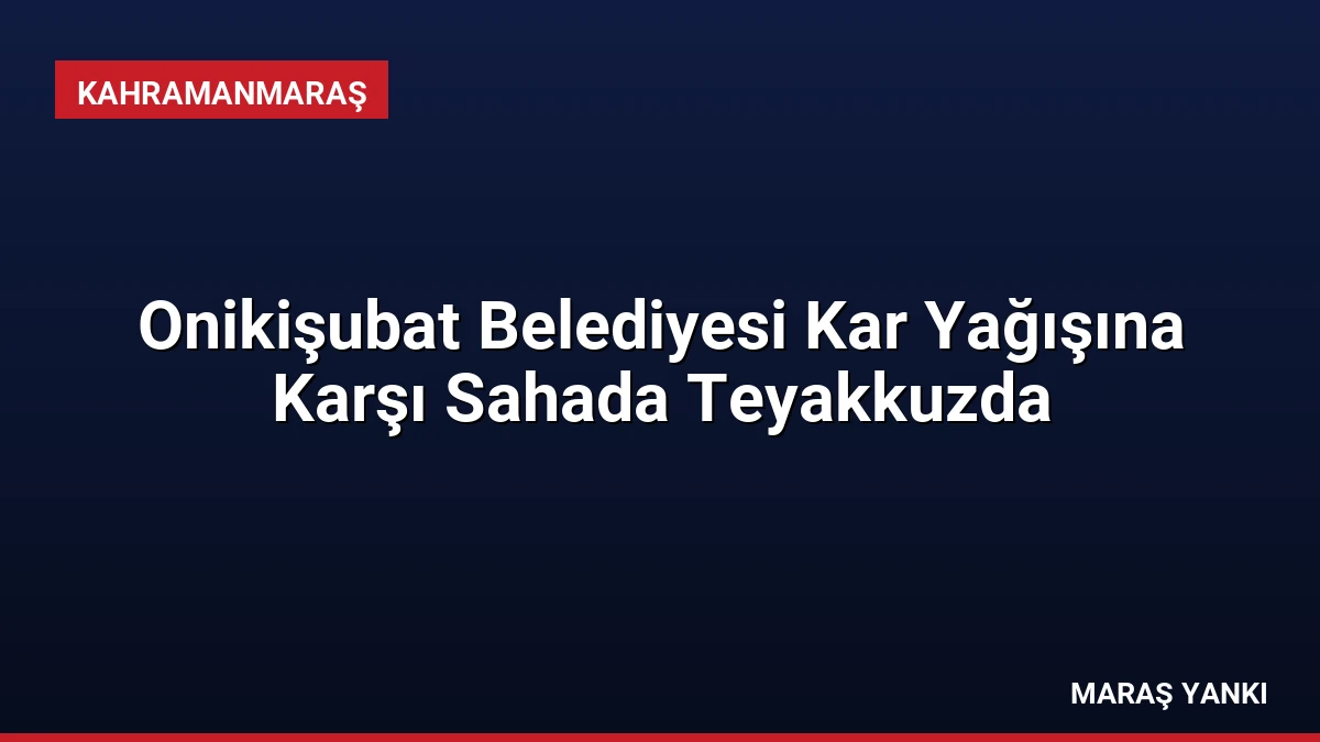 Onikişubat Belediyesi Kar Yağışına Karşı Sahada Teyakkuzda