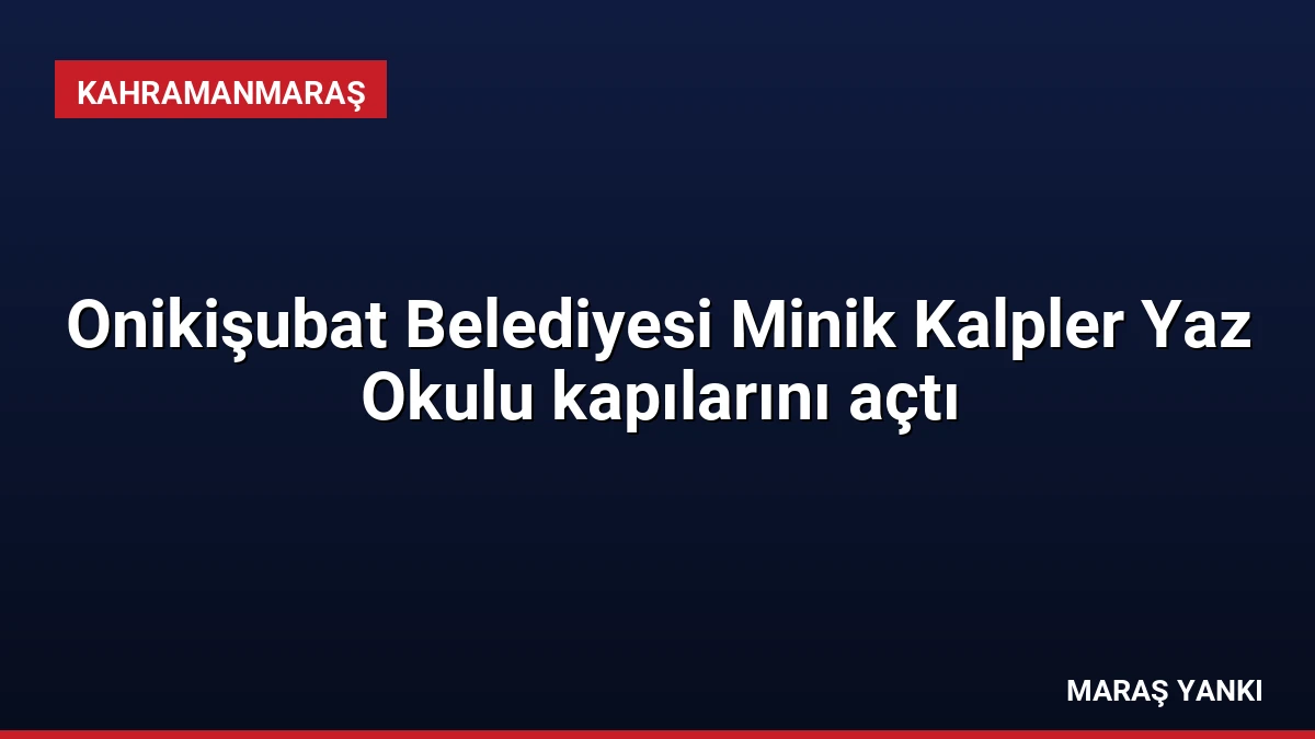 Onikişubat Belediyesi Minik Kalpler Yaz Okulu kapılarını açtı
