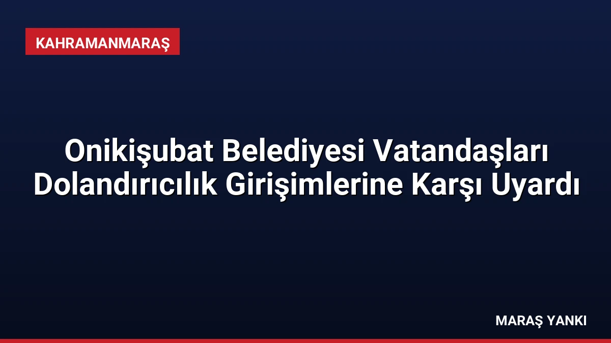 Onikişubat Belediyesi Vatandaşları Dolandırıcılık Girişimlerine Karşı Uyardı
