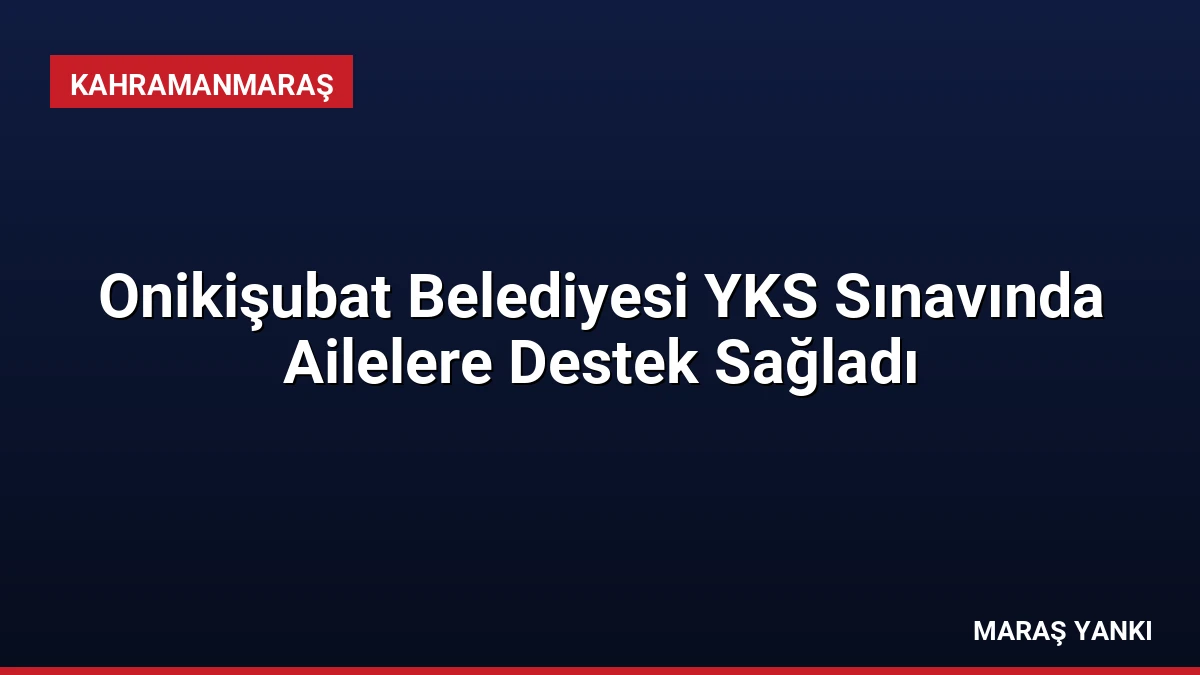 Onikişubat Belediyesi YKS Sınavında Ailelere Destek Sağladı