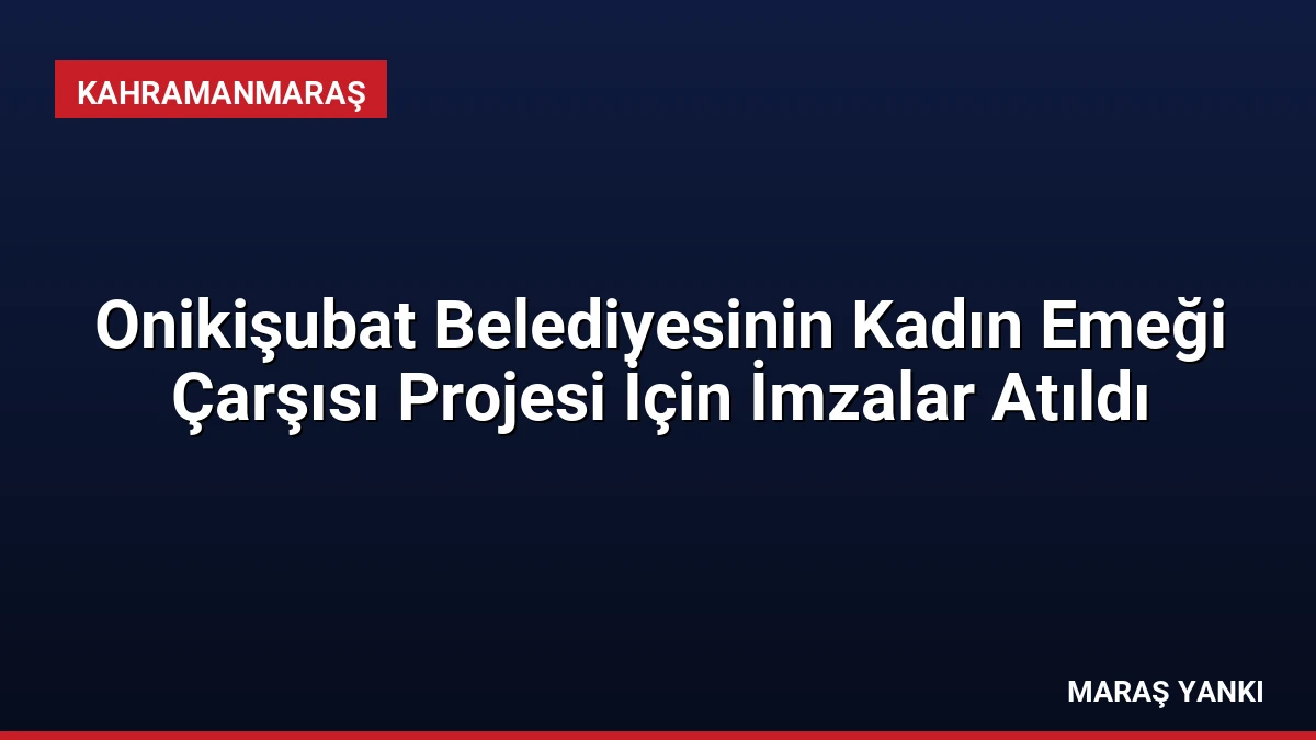 Onikişubat Belediyesinin Kadın Emeği Çarşısı Projesi İçin İmzalar Atıldı
