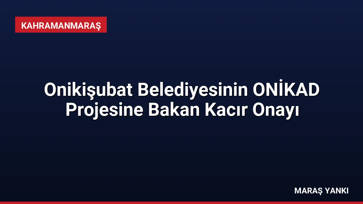 Onikişubat Belediyesinin ONİKAD Projesine Bakan Kacır Onayı