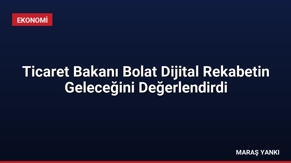 Ticaret Bakanı Bolat Dijital Rekabetin Geleceğini Değerlendirdi