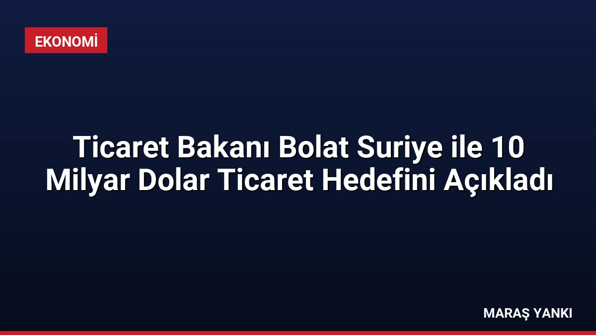 Ticaret Bakanı Bolat Suriye ile 10 Milyar Dolar Ticaret Hedefini Açıkladı