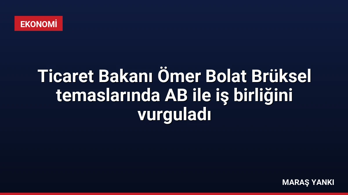 Ticaret Bakanı Ömer Bolat Brüksel temaslarında AB ile iş birliğini vurguladı
