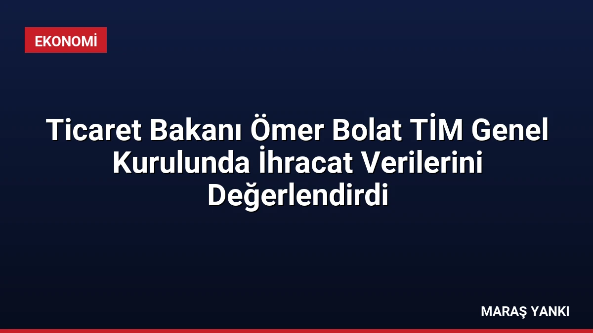 Ticaret Bakanı Ömer Bolat TİM Genel Kurulunda İhracat Verilerini Değerlendirdi