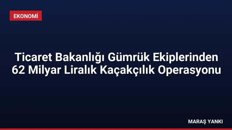 Ticaret Bakanlığı Gümrük Ekiplerinden 62 Milyar Liralık Kaçakçılık Operasyonu