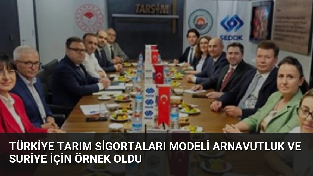 Türkiye Tarım Sigortaları Modeli Arnavutluk ve Suriye İçin Örnek Oldu