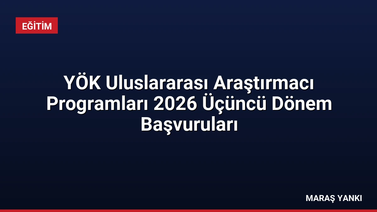 YÖK Uluslararası Araştırmacı Programları 2026 Üçüncü Dönem Başvuruları