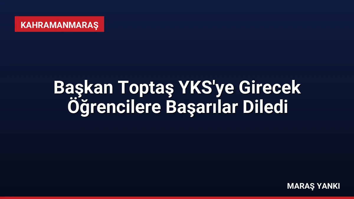 Başkan Toptaş YKS’ye Girecek Öğrencilere Başarılar Diledi