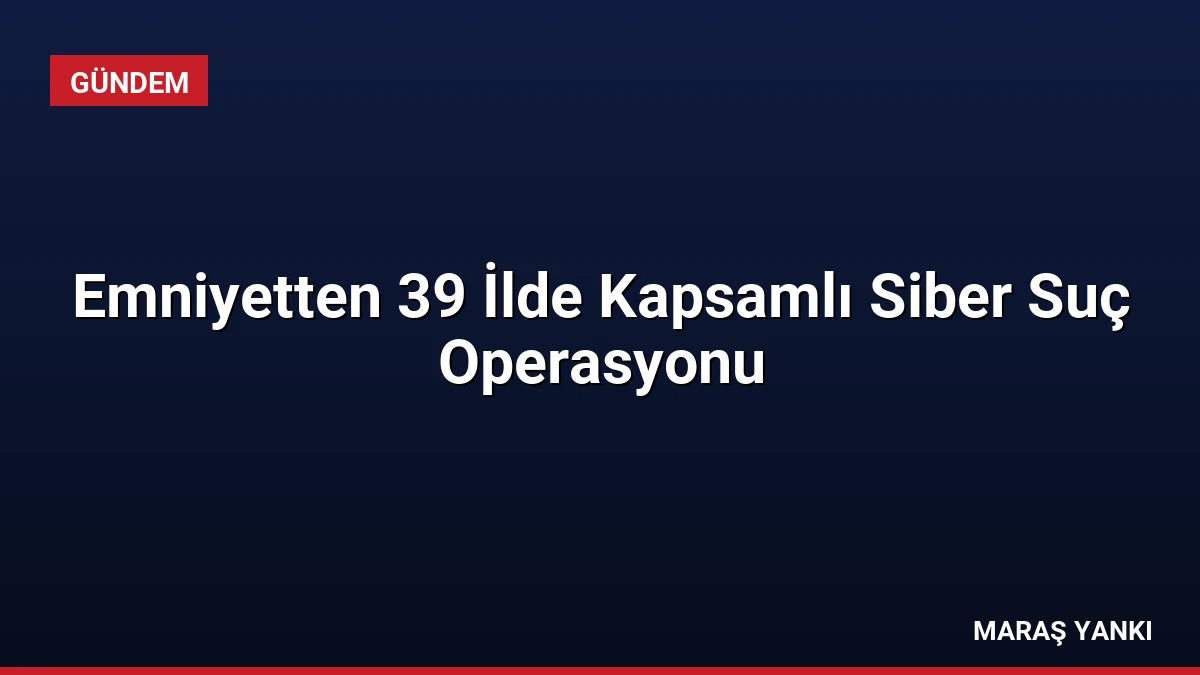 Emniyetten 39 İlde Kapsamlı Siber Suç Operasyonu