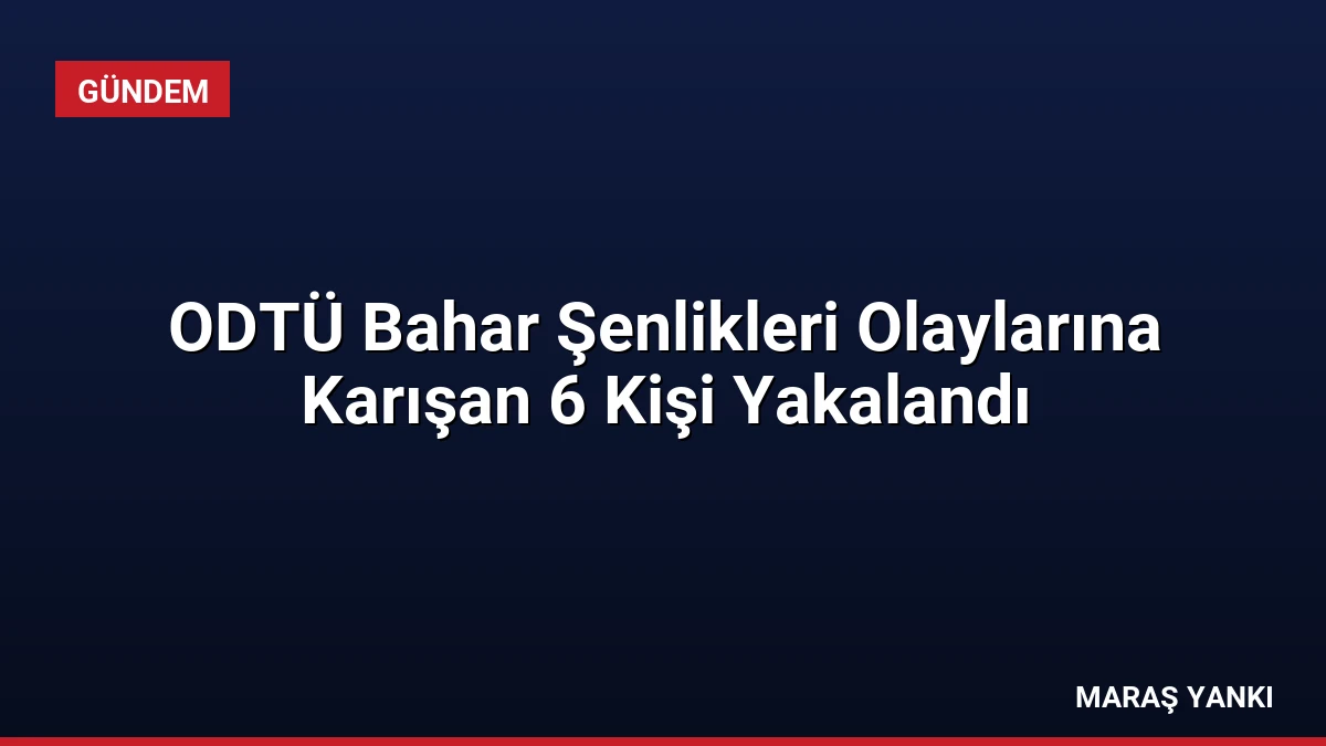 ODTÜ Bahar Şenlikleri Olaylarına Karışan 6 Kişi Yakalandı