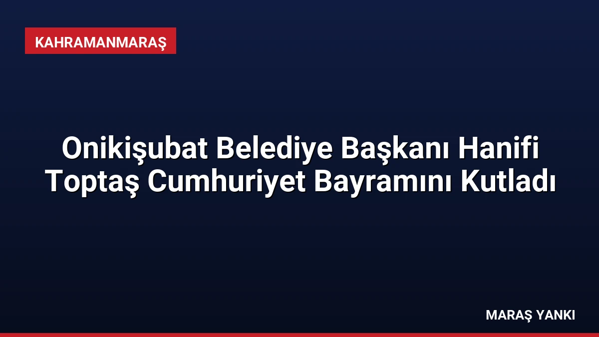 Onikişubat Belediye Başkanı Hanifi Toptaş Cumhuriyet Bayramını Kutladı