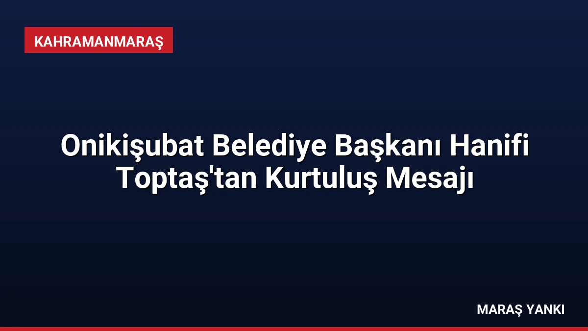Onikişubat Belediye Başkanı Hanifi Toptaş’tan Kurtuluş Mesajı