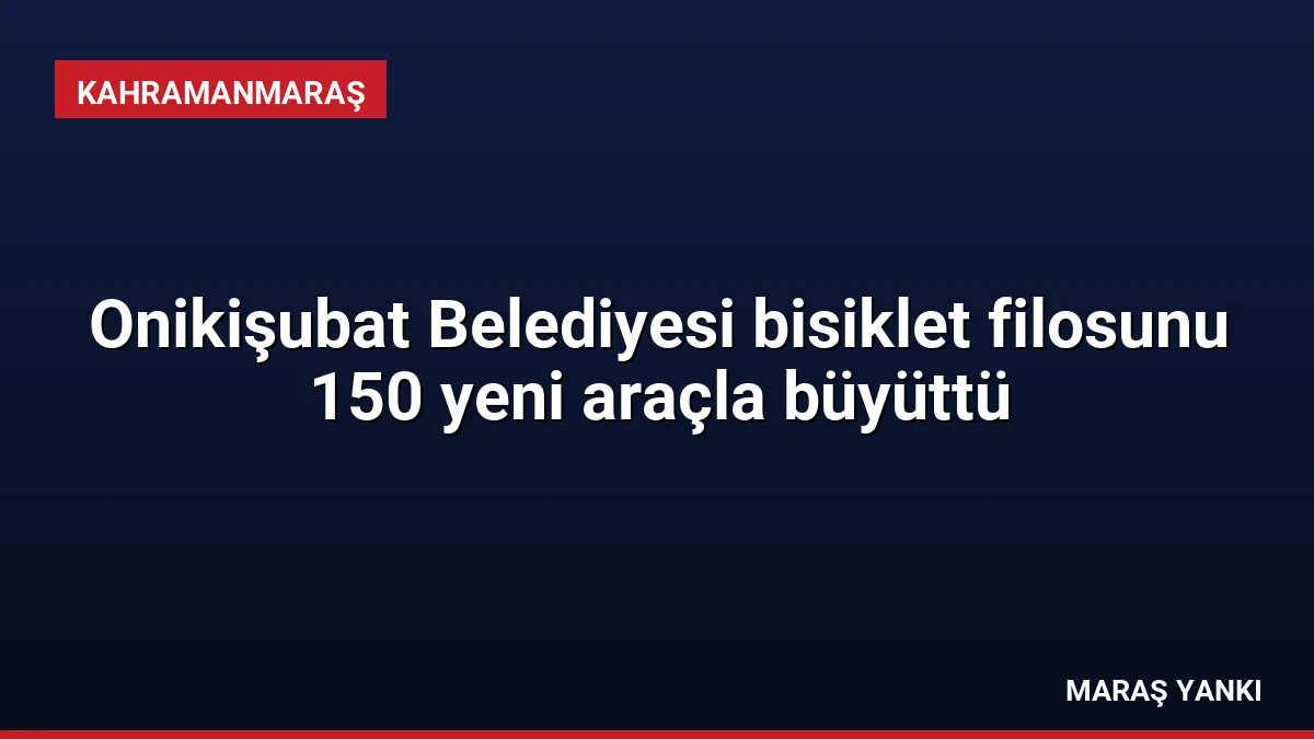 Onikişubat Belediyesi bisiklet filosunu 150 yeni araçla büyüttü