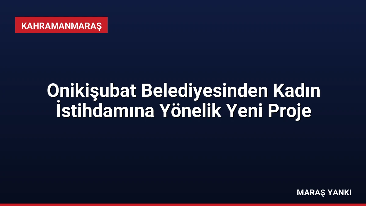Onikişubat Belediyesinden Kadın İstihdamına Yönelik Yeni Proje