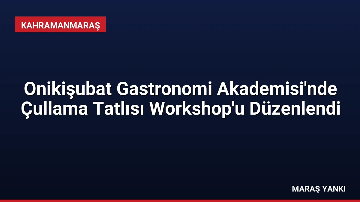 Onikişubat Gastronomi Akademisi’nde Çullama Tatlısı Workshop’u Düzenlendi