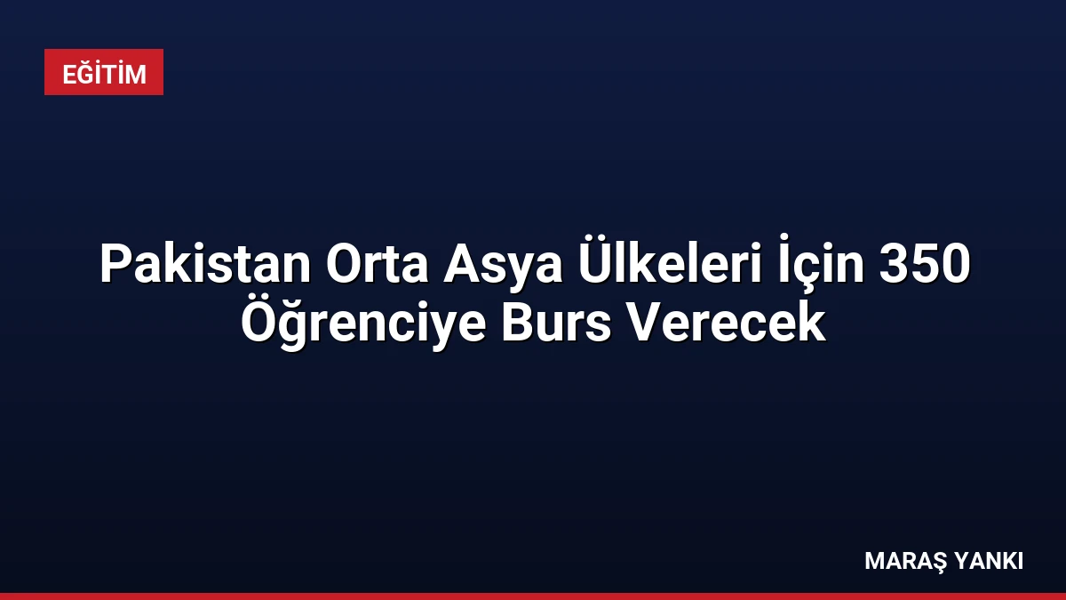 Pakistan Orta Asya Ülkeleri İçin 350 Öğrenciye Burs Verecek