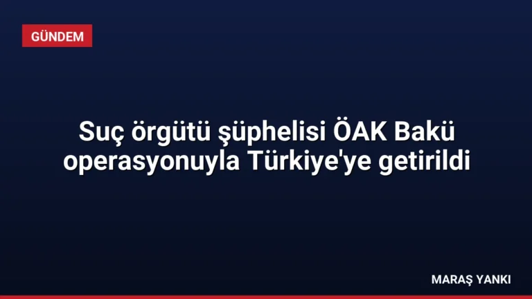 Suç örgütü şüphelisi ÖAK Bakü operasyonuyla Türkiye’ye getirildi