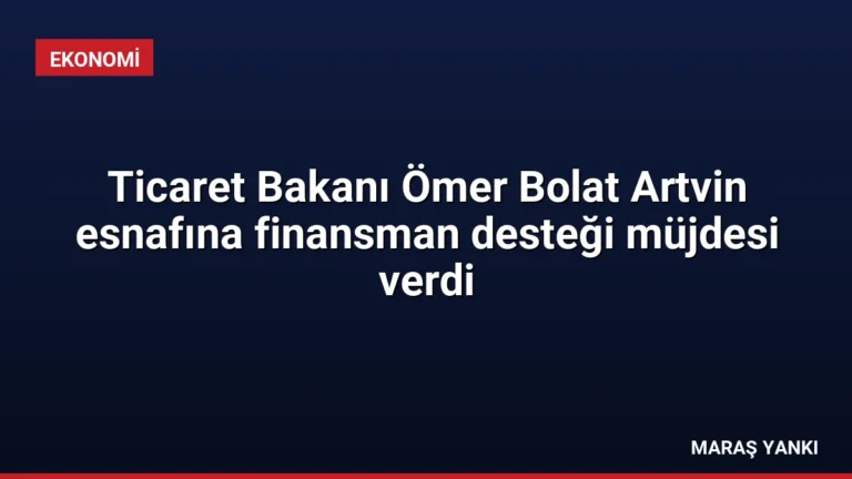 Ticaret Bakanı Ömer Bolat Artvin esnafına finansman desteği müjdesi verdi